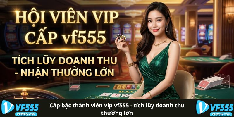 Cấp Bậc Thành Viên VIP VF555 - Tích Lũy Doanh Thu Thưởng Lớn 3 Cấp Bậc Thành Viên VIP VF555 - Tích Lũy Doanh Thu Thưởng Lớn