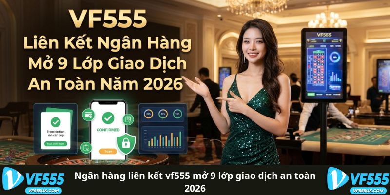 Ngân Hàng Liên Kết VF555 Mở 9 Lớp Giao Dịch An Toàn 2026 2 Ngân Hàng Liên Kết VF555 Mở 9 Lớp Giao Dịch An Toàn 2026