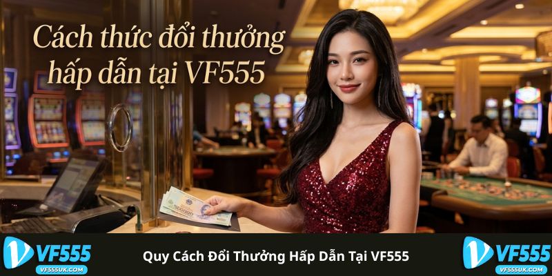 Chương Trình Thành Viên VF555 - Săn Quỹ Thưởng 55 Tỷ Đồng 2 Quy cách đổi thưởng hấp dẫn tại VF555