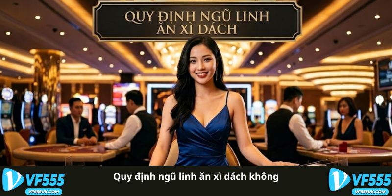 Ngũ Linh Ăn Xì Dách Không | Giải Mã Luật Bài 21 Tại VF555 2 Quy định ngũ linh ăn xì dách không