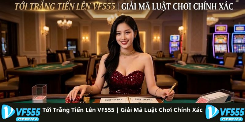Tới Trắng Tiến Lên VF555 | Giải Mã Luật Chơi Chính Xác 4 Tới Trắng Tiến Lên VF555 | Giải Mã Luật Chơi Chính Xác